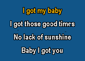 I got my baby
I got those good times

No lack of sunshine

Baby I got you