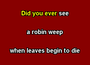 Did you ever see

a robin weep

when leaves begin to die