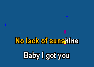 No lack of sunahine

Baby I got you