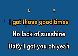 L l'

I got those good times

No lack of sunshine

Baby I got you oh yeah
