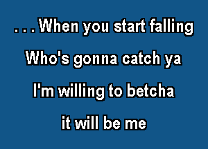 ...When you start falling

Who's gonna catch ya
I'm willing to betcha

it will be me