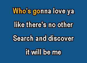 Who's gonna love ya

like there's no other
Search and discover

it will be me