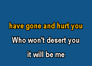 have gone and hurt you

Who won't desert you

it will be me
