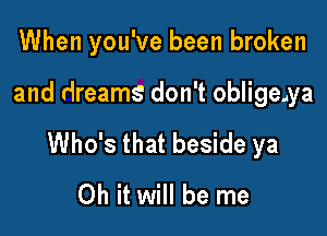 When you've been broken

and dreams don't obligeiya

Who's that beside ya
Oh it will be me