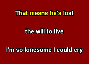 That means he's lost

the will to live

I'm so lonesome I could cry