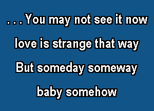 ...You may not see it now

love is strange that way

But someday someway

baby somehow