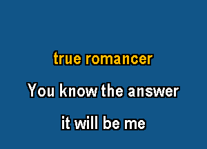 true romancer

You know the answer

it will be me