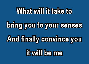 What will it take to

bring you to your senses

And finally convince you

it will be me