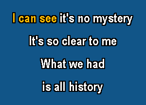 I can see it's no mystery

It's so clear to me

What we had

is all history