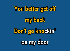 You better get off

my back
Don't go knockin'

on my door