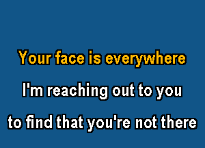 Your face is everywhere

I'm reaching out to you

to find that you're not there