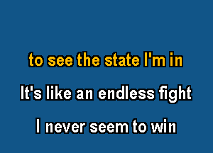 to see the state I'm in

It's like an endless fight

I never seem to win