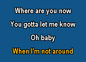 Where are you now

You gotta let me know

Oh baby

When I'm not around