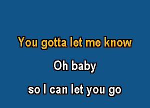 You gotta let me know

Oh baby

so I can let you go