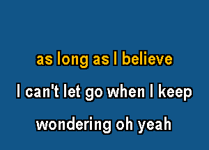 as long as I believe

I can't let go when I keep

wondering oh yeah