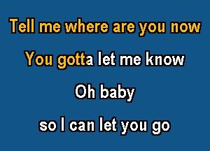 Tell me where are you now

You gotta let me know

Oh baby

so I can let you go