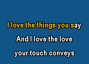 I love the things you say

And I love the love

yourtouch conveys