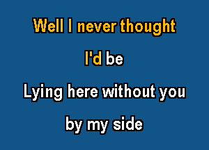 Well I neverthought
I'd be

Lying here without you

by my side