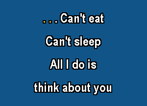 ...Can't eat

Can't sleep

All I do is

think about you