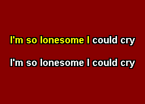 I'm so lonesome I could cry

I'm so lonesome I could cry