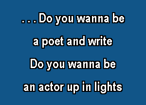 ...Do you wanna be
a poet and write

Do you wanna be

an actor up in lights