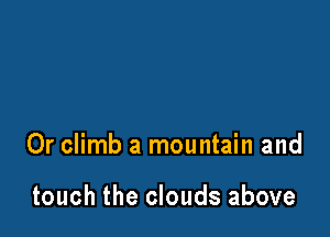 0r climb a mountain and

touch the clouds above