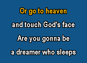 Or go to heaven
and touch God's face

Are you gonna be

a dreamer who sleeps