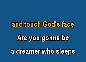 and touch God's face

Are you gonna be

a dreamer who sleeps