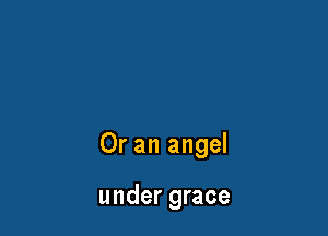 Or an angel

under grace
