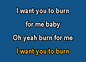 lwant you to burn

for me baby

Oh yeah burn for me

lwant you to burn