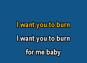 lwant you to burn

lwant you to burn

for me baby