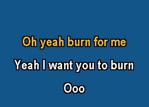 Oh yeah burn for me

Yeah I want you to burn

Ooo