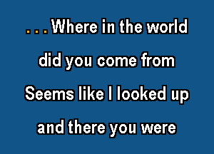 ...Where in the world

did you come from

Seems like I looked up

and there you were