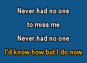 Never had no one
to miss me

Never had no one

I'd know how but I do now