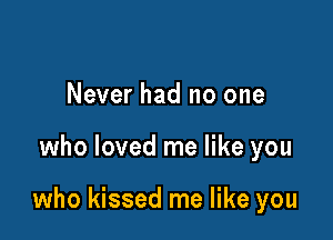 Never had no one

who loved me like you

who kissed me like you