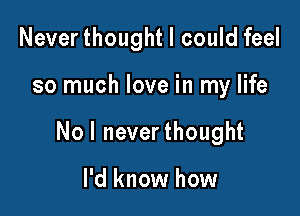 Never thought I could feel

so much love in my life

Nol neverthought

I'd know how