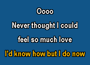 0000

Never thought I could

feel so much love

I'd know how but I do now