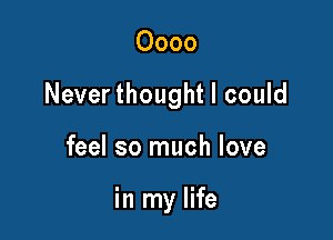 0000

Never thought I could

feel so much love

in my life