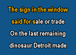 The sign in the window

said for sale or trade
On the last remaining

dinosaur Detroit made