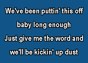 We've been puttin' this off
baby long enough

Just give me the word and

we'll be kickin' up dust