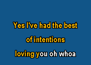 Yes I've had the best

of intentions

loving you oh whoa