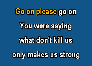 Go on please go on

You were saying

what don't kill us

only makes us strong