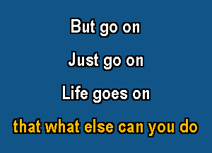 But go on
Just go on

Life goes on

that what else can you do