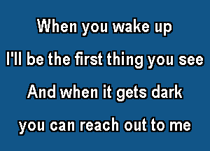 When you wake up
I'll be the first thing you see

And when it gets dark

you can reach out to me