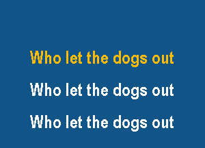 Who let the dogs out

Who let the dogs out
Who let the dogs out