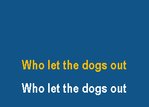 Who let the dogs out
Who let the dogs out