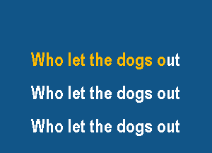 Who let the dogs out

Who let the dogs out
Who let the dogs out