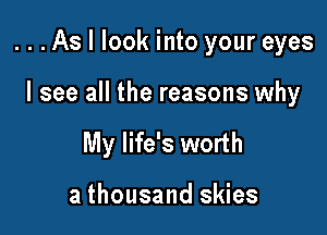 ...As I look into your eyes

I see all the reasons why
My life's worth

a thousand skies