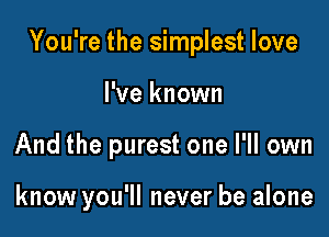 You're the simplest love

I've known
And the purest one I'll own

know you'll never be alone