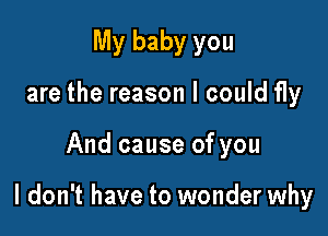 My baby you
are the reason I could fly

And cause of you

I don't have to wonder why